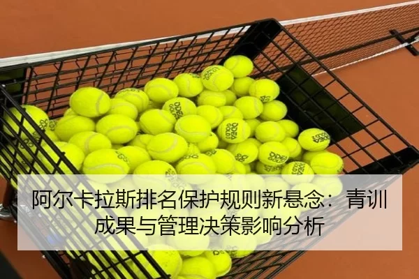 阿尔卡拉斯排名保护规则新悬念：青训成果与管理决策影响分析