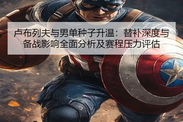 卢布列夫与男单种子升温：替补深度与备战影响全面分析及赛程压力评估