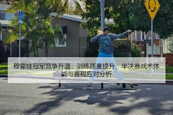 穆霍娃冠军竞争升温：训练质量提升、半决赛战术体能与赛程应对分析